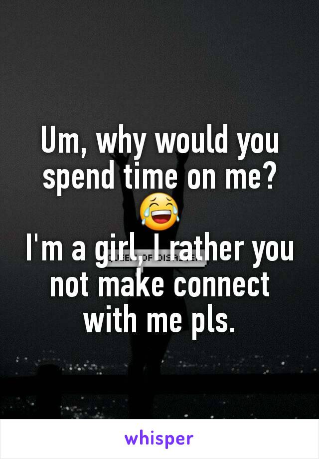Um, why would you spend time on me?😂
I'm a girl, I rather you not make connect with me pls.