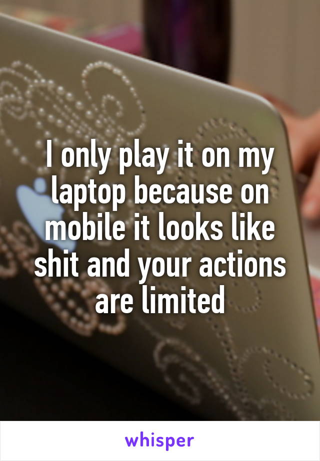I only play it on my laptop because on mobile it looks like shit and your actions are limited