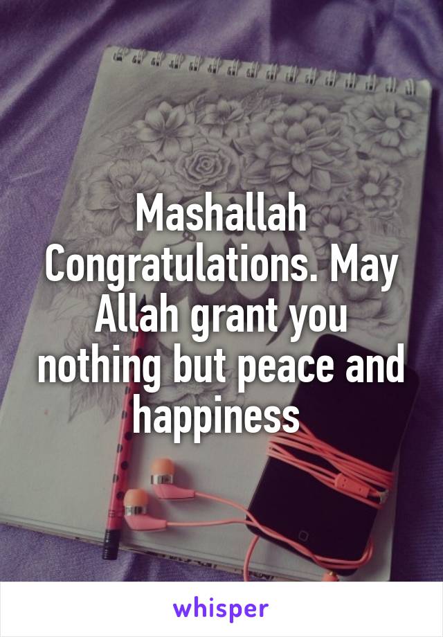 Mashallah Congratulations. May Allah grant you nothing but peace and happiness 