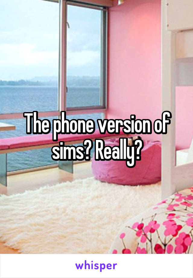 The phone version of sims? Really?