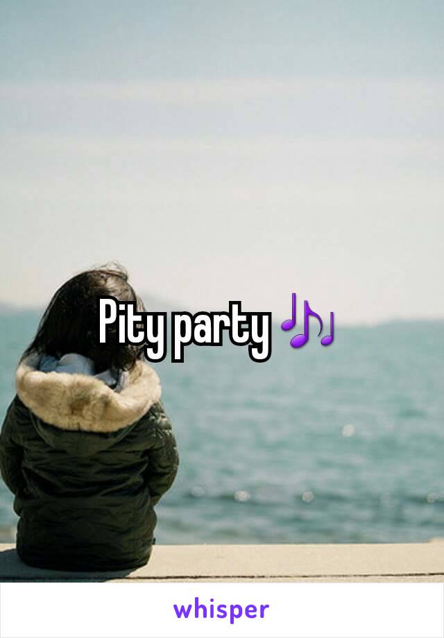 Pity party🎶