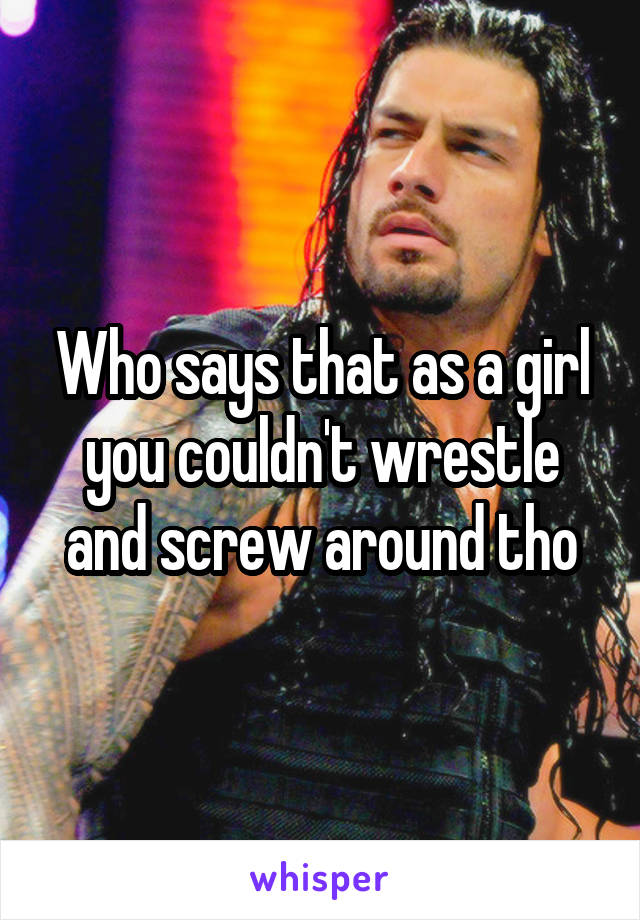 Who says that as a girl you couldn't wrestle and screw around tho