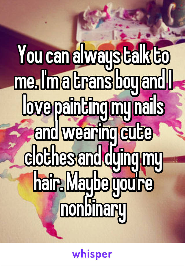 You can always talk to me. I'm a trans boy and I love painting my nails and wearing cute clothes and dying my hair. Maybe you're nonbinary