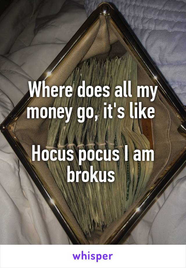 Where does all my money go, it's like 

Hocus pocus I am brokus 
