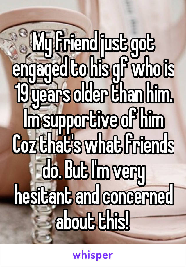 My friend just got engaged to his gf who is 19 years older than him. Im supportive of him Coz that's what friends do. But I'm very hesitant and concerned about this! 