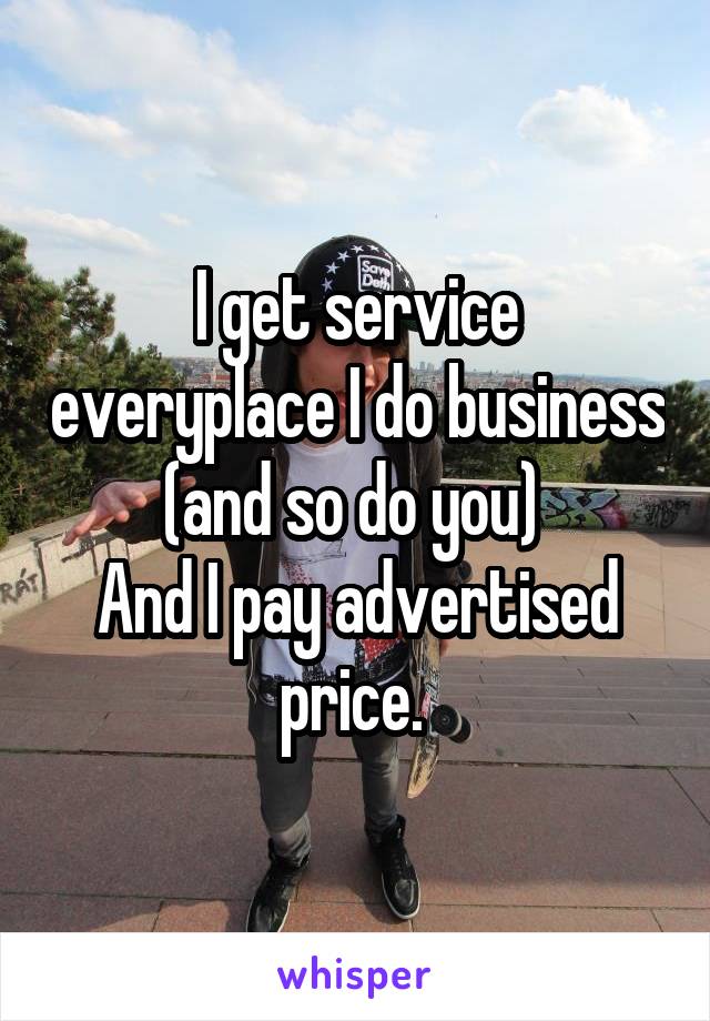 I get service everyplace I do business (and so do you) 
And I pay advertised price. 