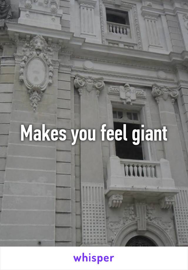 Makes you feel giant