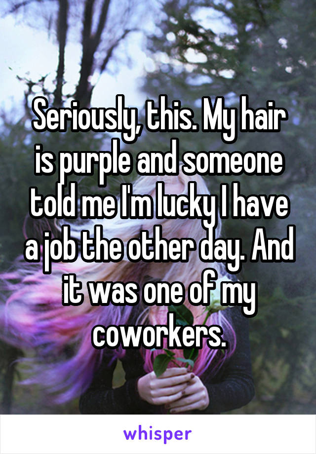 Seriously, this. My hair is purple and someone told me I'm lucky I have a job the other day. And it was one of my coworkers.