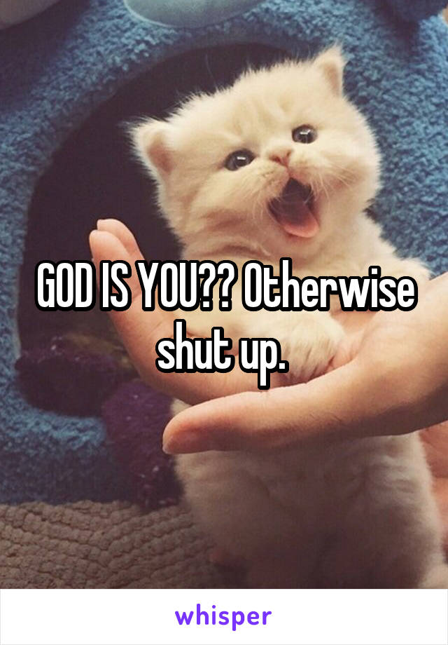 GOD IS YOU?? Otherwise shut up. 