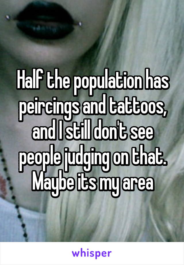 Half the population has peircings and tattoos, and I still don't see people judging on that. Maybe its my area