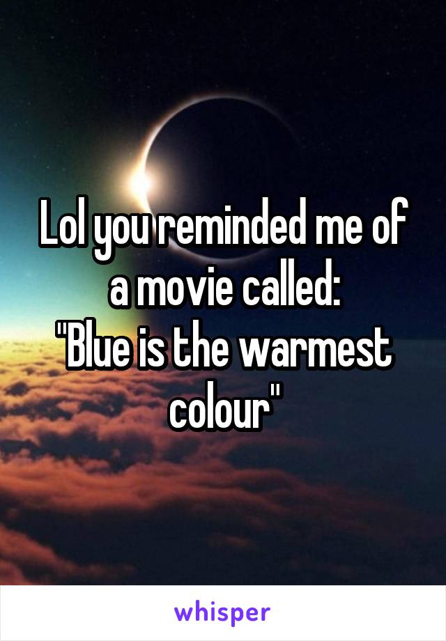 Lol you reminded me of a movie called:
"Blue is the warmest colour"