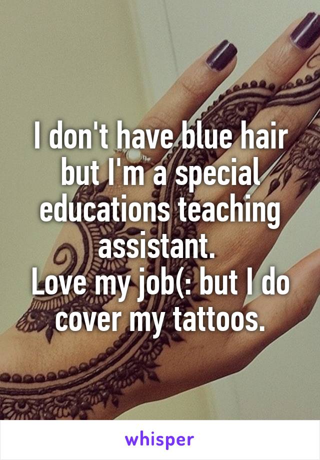 I don't have blue hair but I'm a special educations teaching assistant. 
Love my job(: but I do cover my tattoos.