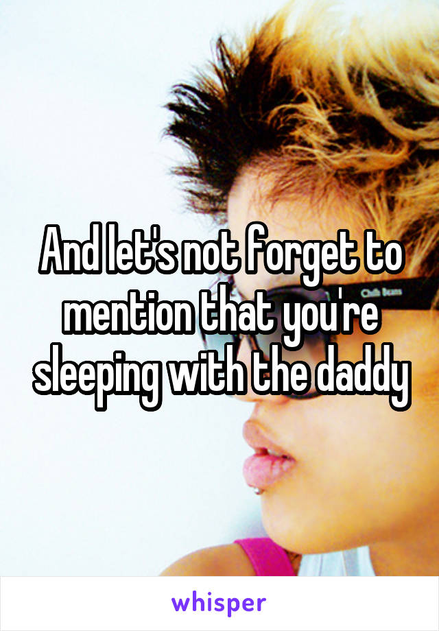 And let's not forget to mention that you're sleeping with the daddy