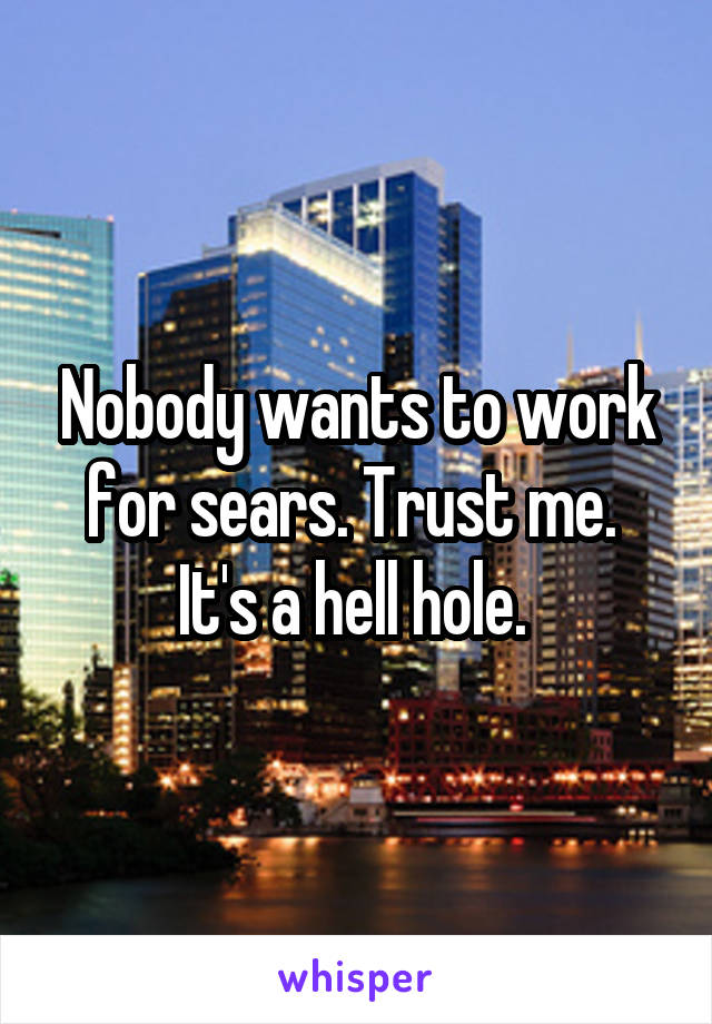 Nobody wants to work for sears. Trust me.  It's a hell hole. 