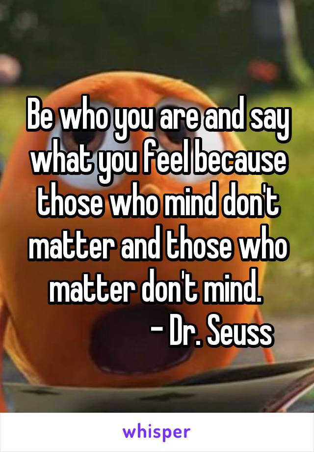 Be who you are and say what you feel because those who mind don't matter and those who matter don't mind. 
                   - Dr. Seuss 