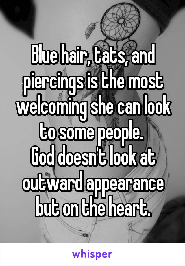 Blue hair, tats, and piercings is the most welcoming she can look to some people. 
God doesn't look at outward appearance but on the heart.