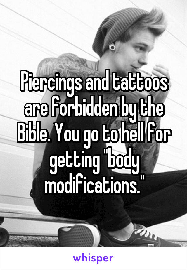 Piercings and tattoos are forbidden by the Bible. You go to hell for getting "body modifications."