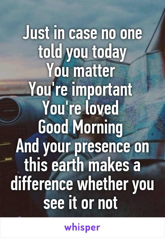 Just in case no one told you today
You matter 
You're important 
You're loved 
Good Morning 
And your presence on this earth makes a difference whether you see it or not 