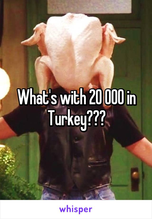 What's with 20 000 in Turkey???