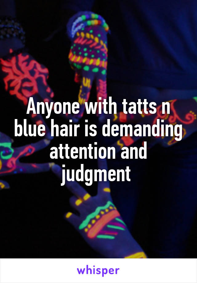 Anyone with tatts n blue hair is demanding attention and judgment 