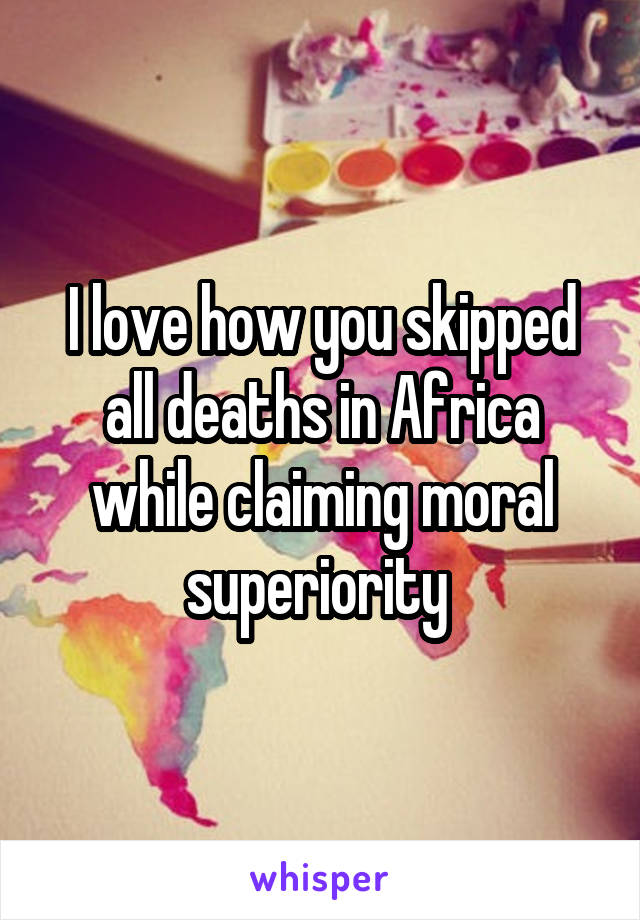 I love how you skipped all deaths in Africa while claiming moral superiority 