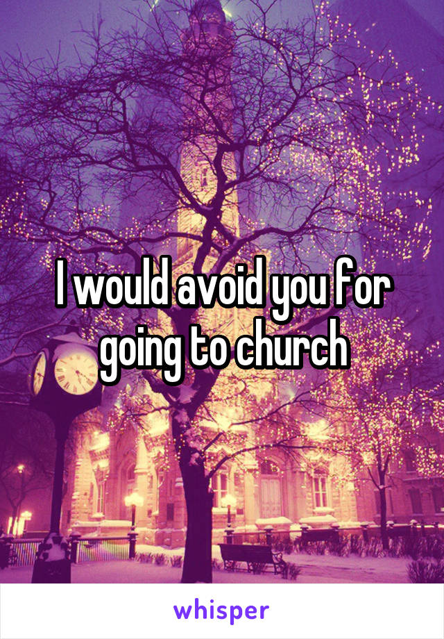 I would avoid you for going to church