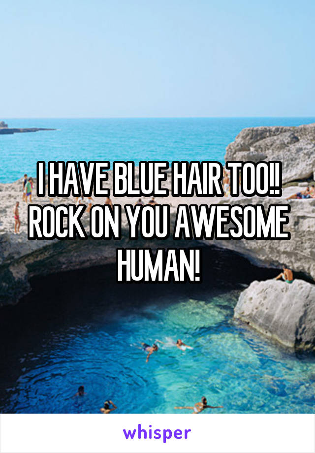 I HAVE BLUE HAIR TOO!! ROCK ON YOU AWESOME HUMAN!