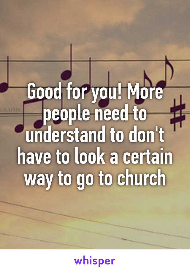 Good for you! More people need to understand to don't have to look a certain way to go to church