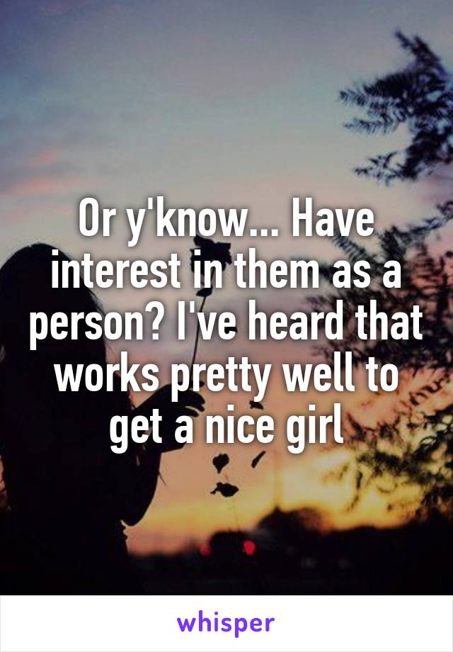 Or y'know... Have interest in them as a person? I've heard that works pretty well to get a nice girl