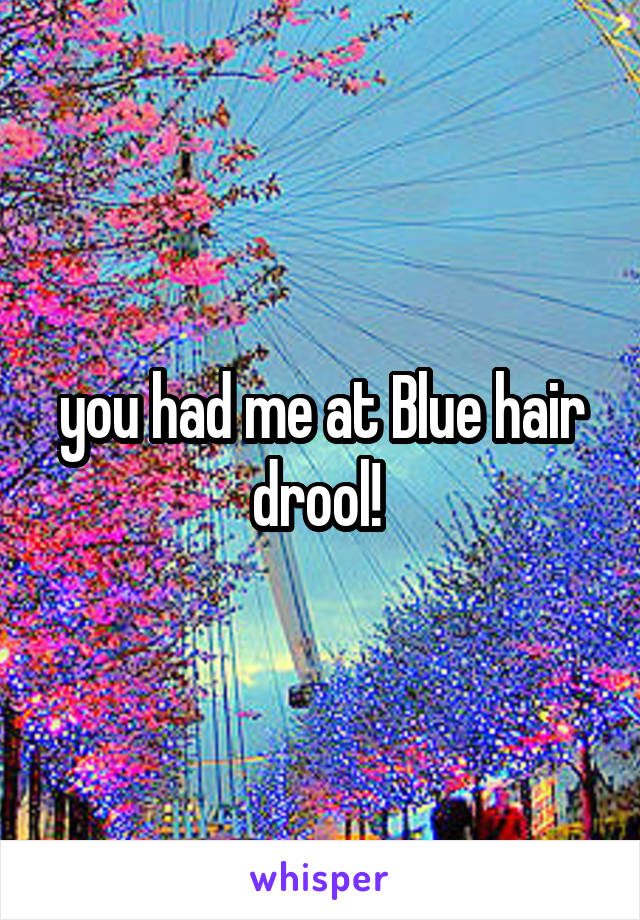 you had me at Blue hair drool! 