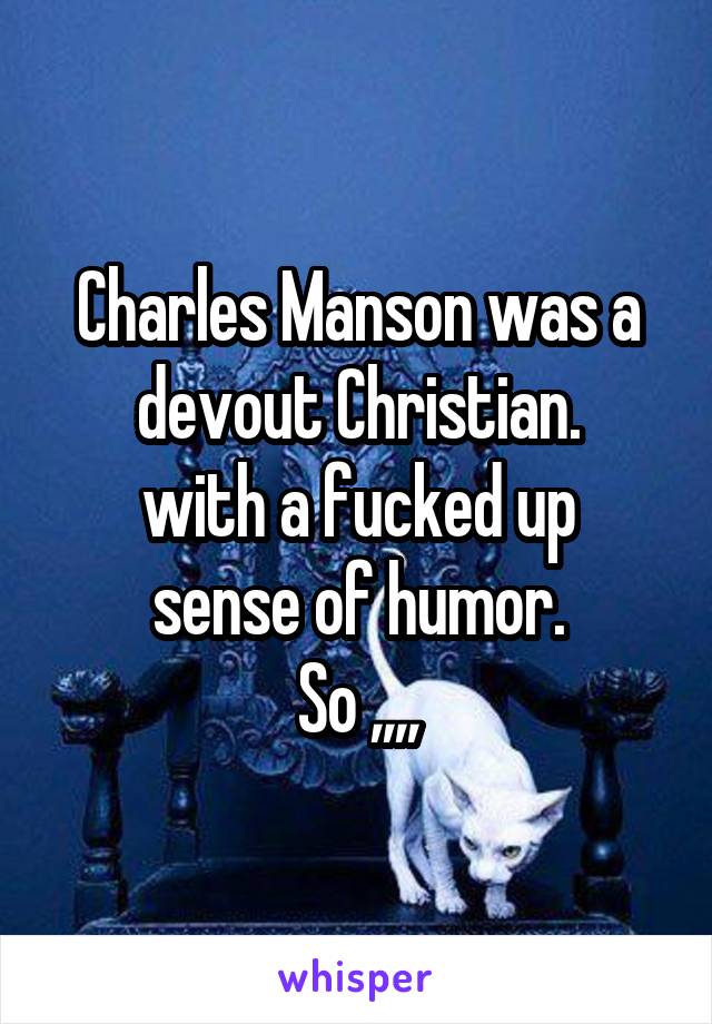 Charles Manson was a devout Christian.
with a fucked up sense of humor.
So ,,,,