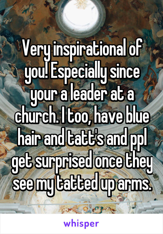 Very inspirational of you! Especially since your a leader at a church. I too, have blue hair and tatt's and ppl get surprised once they see my tatted up arms.