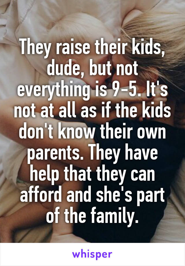 They raise their kids, dude, but not everything is 9-5. It's not at all as if the kids don't know their own parents. They have help that they can afford and she's part of the family.