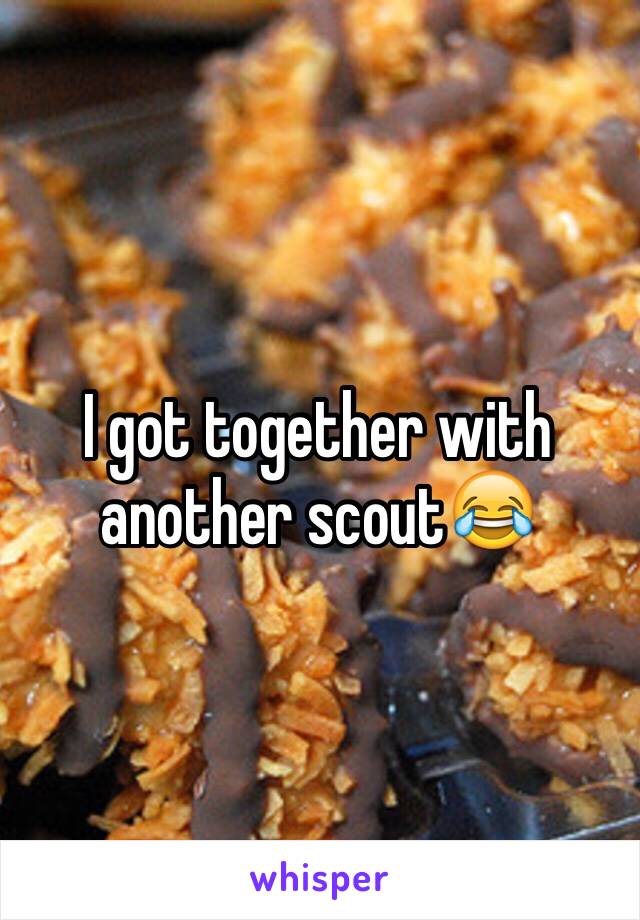 I got together with another scout😂