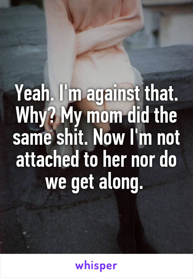 Yeah. I'm against that. Why? My mom did the same shit. Now I'm not attached to her nor do we get along. 