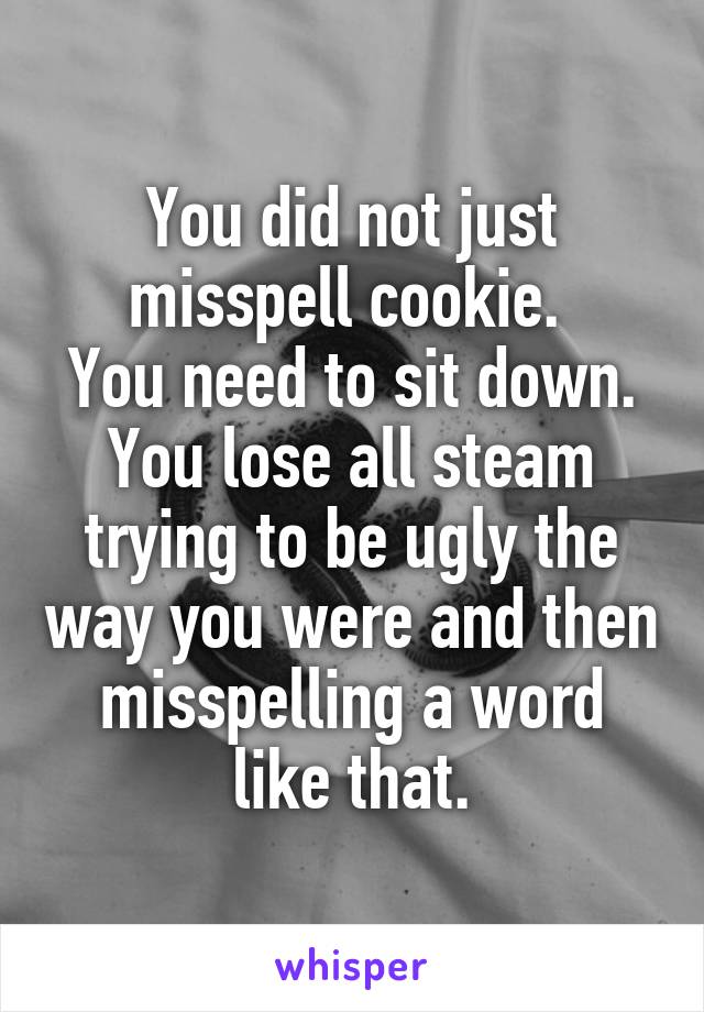 You did not just misspell cookie. 
You need to sit down. You lose all steam trying to be ugly the way you were and then misspelling a word like that.