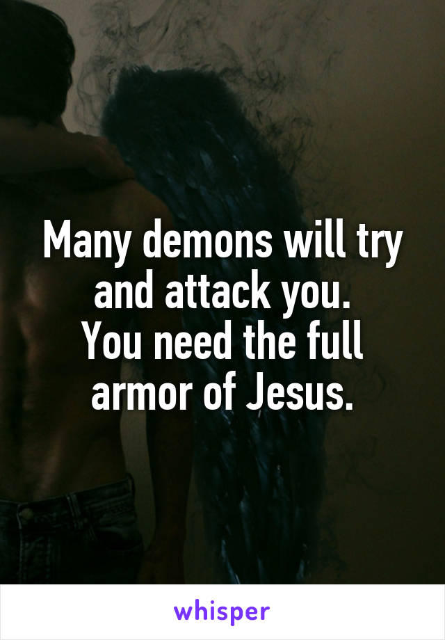Many demons will try and attack you.
You need the full armor of Jesus.