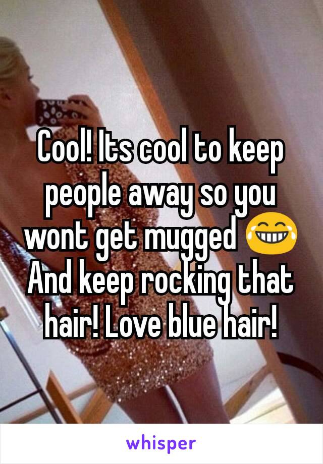 Cool! Its cool to keep people away so you wont get mugged 😂
And keep rocking that hair! Love blue hair!