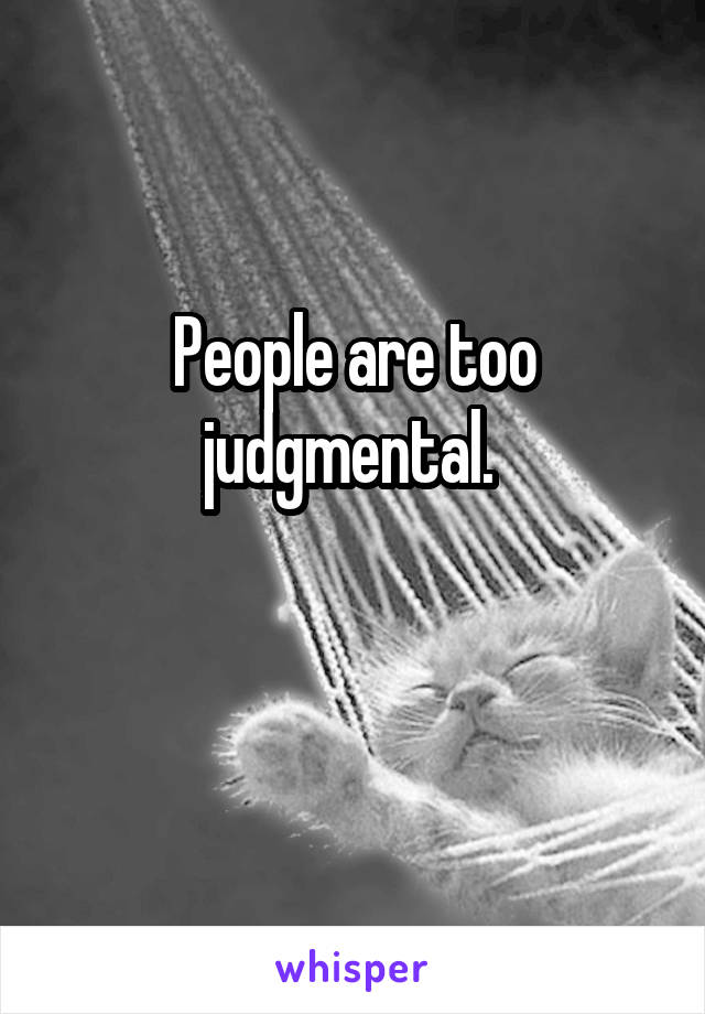 People are too judgmental. 


