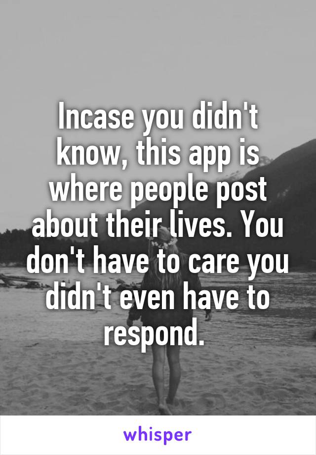 Incase you didn't know, this app is where people post about their lives. You don't have to care you didn't even have to respond. 