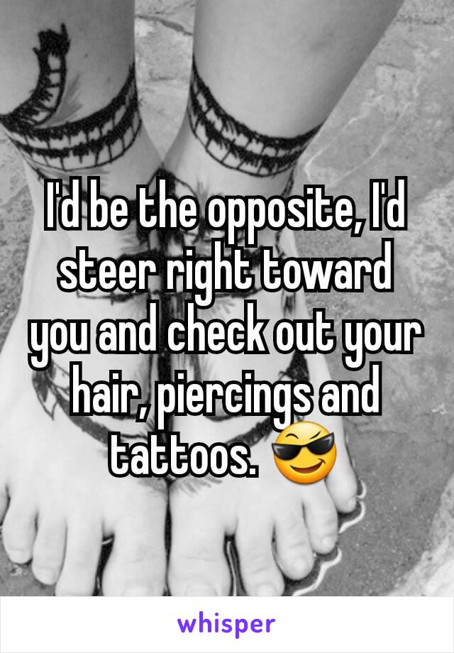 I'd be the opposite, I'd steer right toward you and check out your hair, piercings and tattoos. 😎