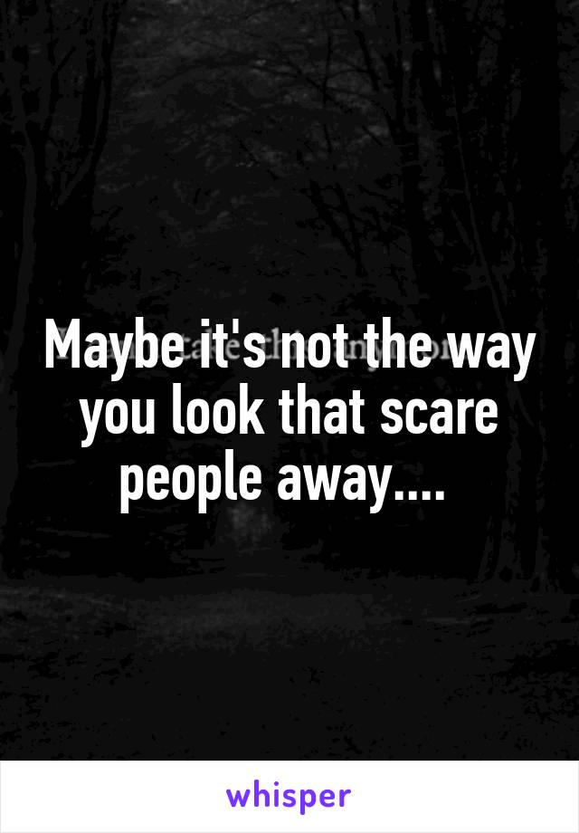 Maybe it's not the way you look that scare people away.... 