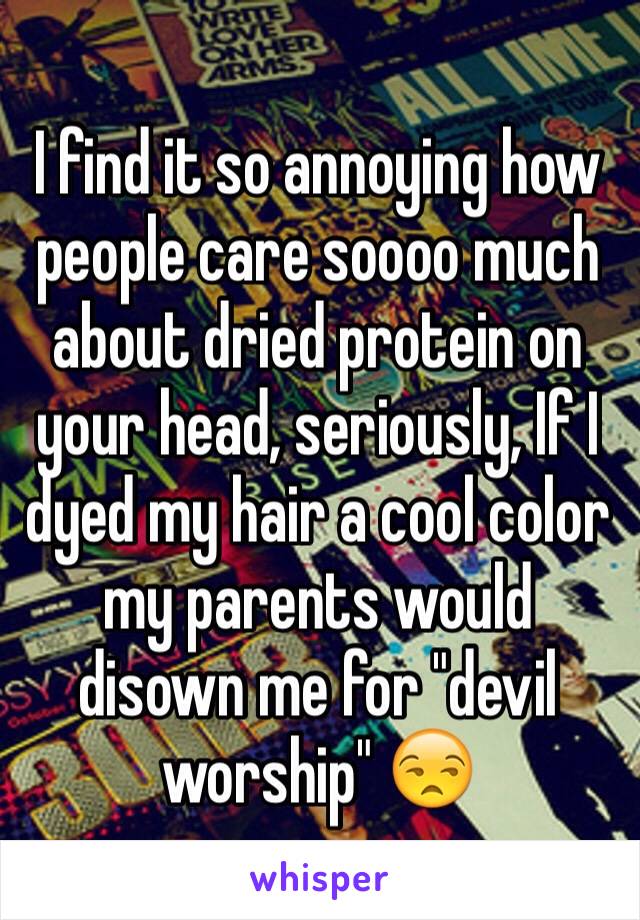I find it so annoying how people care soooo much about dried protein on your head, seriously, If I dyed my hair a cool color my parents would disown me for "devil worship" 😒