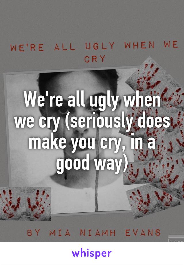 We're all ugly when we cry (seriously does make you cry, in a good way)