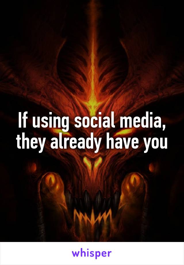If using social media, they already have you