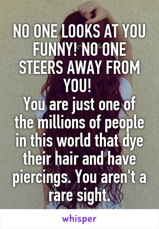 NO ONE LOOKS AT YOU FUNNY! NO ONE STEERS AWAY FROM YOU! 
You are just one of the millions of people in this world that dye their hair and have piercings. You aren't a rare sight.