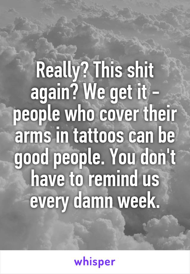 Really? This shit again? We get it - people who cover their arms in tattoos can be good people. You don't have to remind us every damn week.