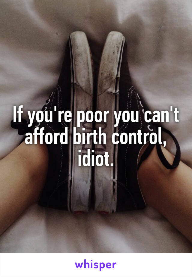 If you're poor you can't afford birth control, idiot.