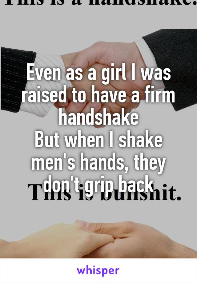 Even as a girl I was raised to have a firm handshake
But when I shake men's hands, they don't grip back
