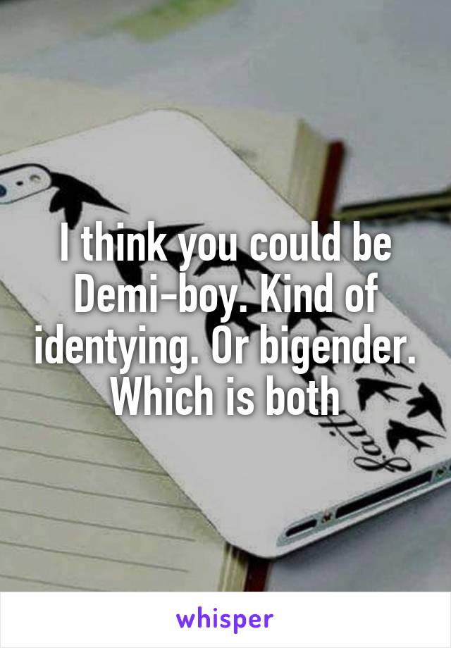 I think you could be Demi-boy. Kind of identying. Or bigender. Which is both